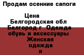 Продам осенние сапоги › Цена ­ 200 - Белгородская обл., Белгород г. Одежда, обувь и аксессуары » Женская одежда и обувь   . Белгородская обл.